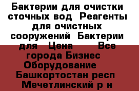 Бактерии для очистки сточных вод. Реагенты для очистных сооружений. Бактерии для › Цена ­ 1 - Все города Бизнес » Оборудование   . Башкортостан респ.,Мечетлинский р-н